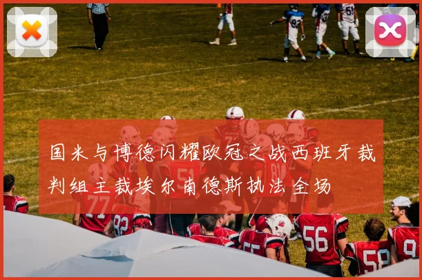 国米与博德闪耀欧冠之战西班牙裁判组主裁埃尔南德斯执法全场
