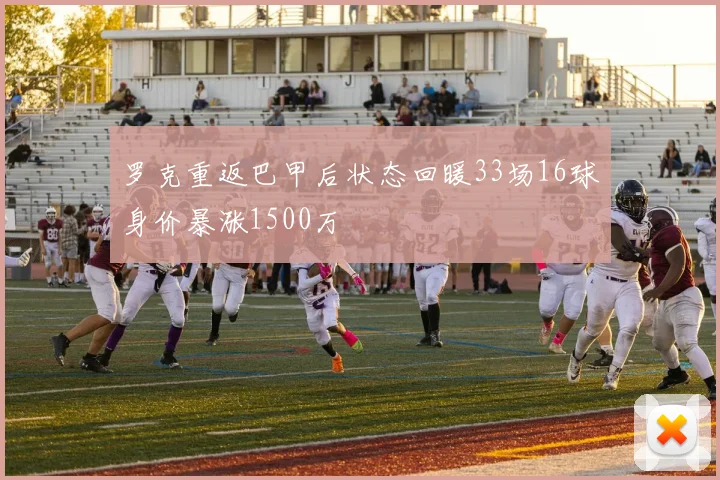罗克重返巴甲后状态回暖33场16球身价暴涨1500万