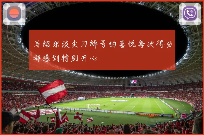 马绍尔谈尖刀绰号的喜悦每次得分都感到特别开心