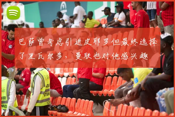 巴萨曾考虑引进皮耶罗但最终选择了里瓦尔多，曼联也对他感兴趣