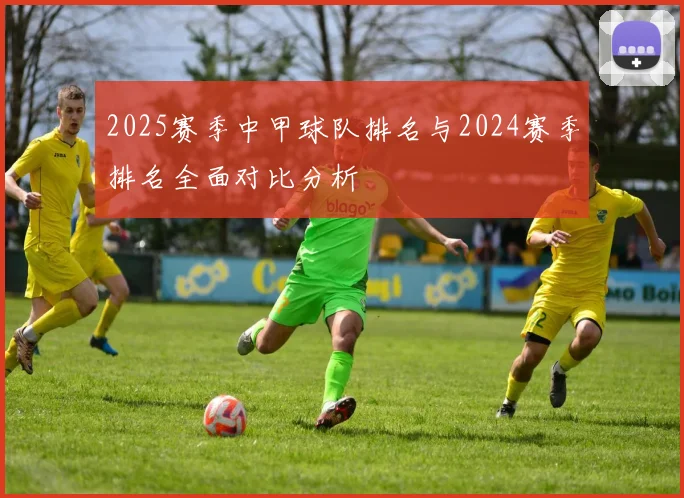 2025赛季中甲球队排名与2024赛季排名全面对比分析