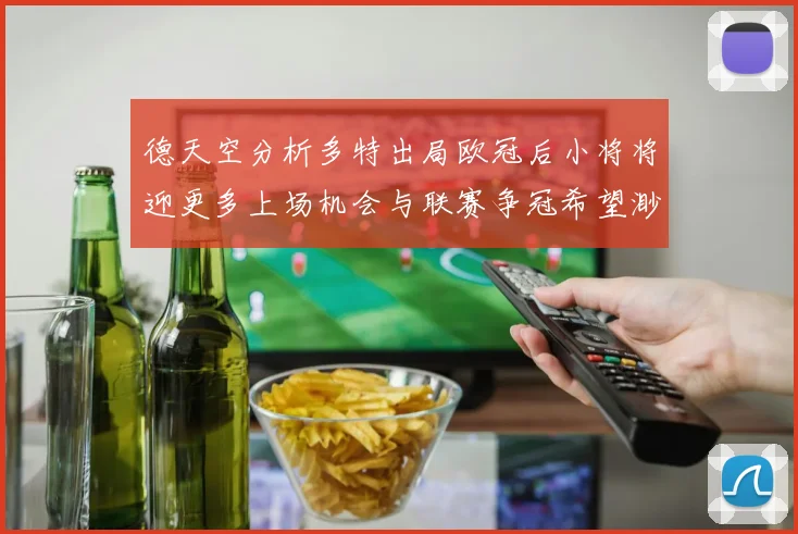 德天空分析多特出局欧冠后小将将迎更多上场机会与联赛争冠希望渺茫