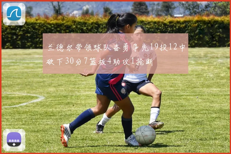 兰德尔带领球队奋勇争先19投12中砍下30分7篮板4助攻1抢断