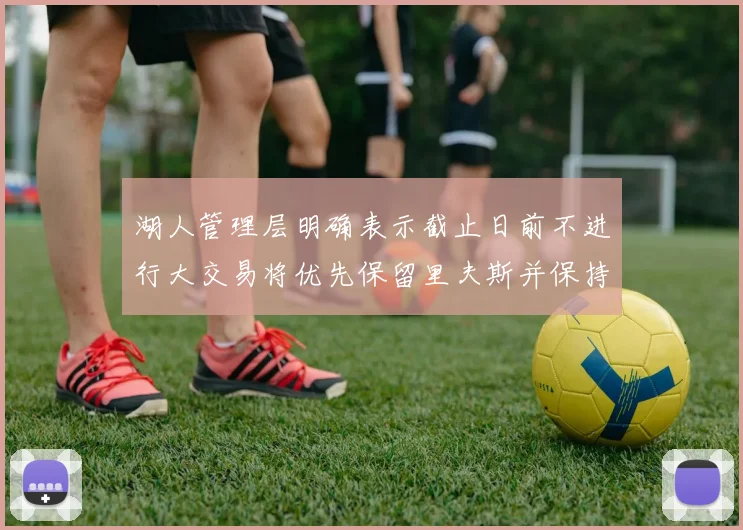 湖人管理层明确表示截止日前不进行大交易将优先保留里夫斯并保持灵活性
