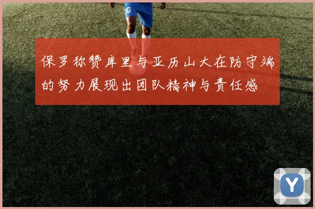 保罗称赞库里与亚历山大在防守端的努力展现出团队精神与责任感