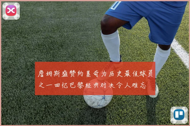 詹姆斯盛赞约基奇为历史最佳球员之一回忆巴黎经典对决令人难忘