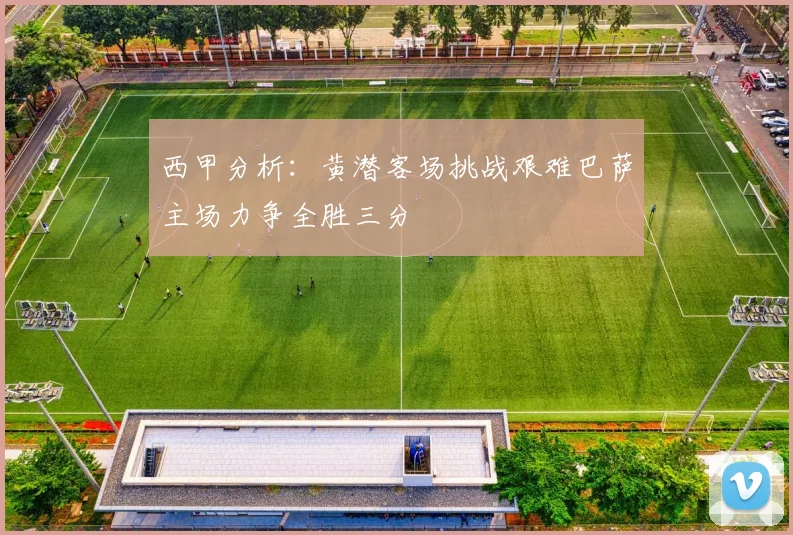 西甲分析：黄潜客场挑战艰难巴萨主场力争全胜三分