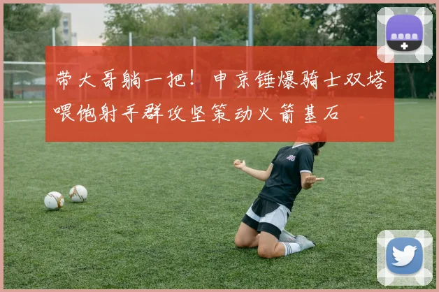 带大哥躺一把！申京锤爆骑士双塔喂饱射手群攻坚策动火箭基石