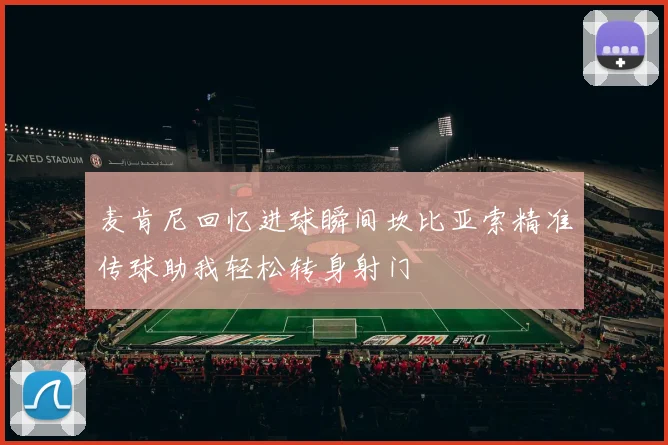 麦肯尼回忆进球瞬间坎比亚索精准传球助我轻松转身射门