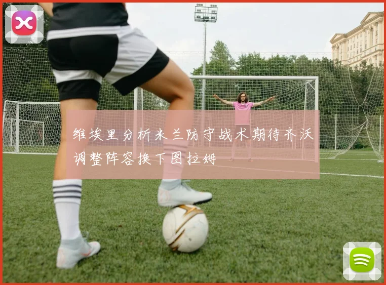 维埃里分析米兰防守战术期待齐沃调整阵容换下图拉姆