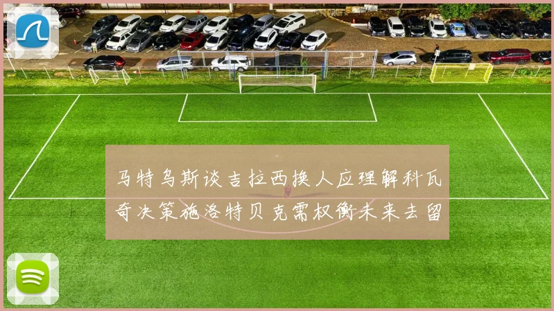 马特乌斯谈吉拉西换人应理解科瓦奇决策施洛特贝克需权衡未来去留