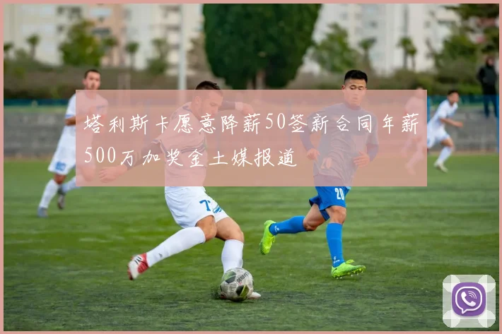 塔利斯卡愿意降薪50签新合同年薪500万加奖金土媒报道