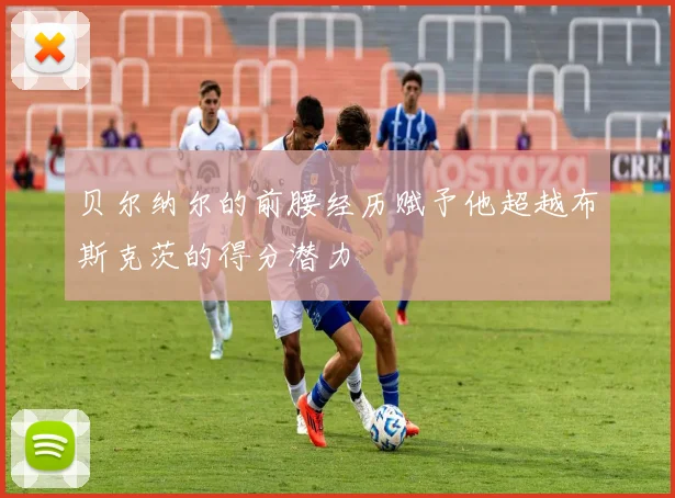 贝尔纳尔的前腰经历赋予他超越布斯克茨的得分潜力