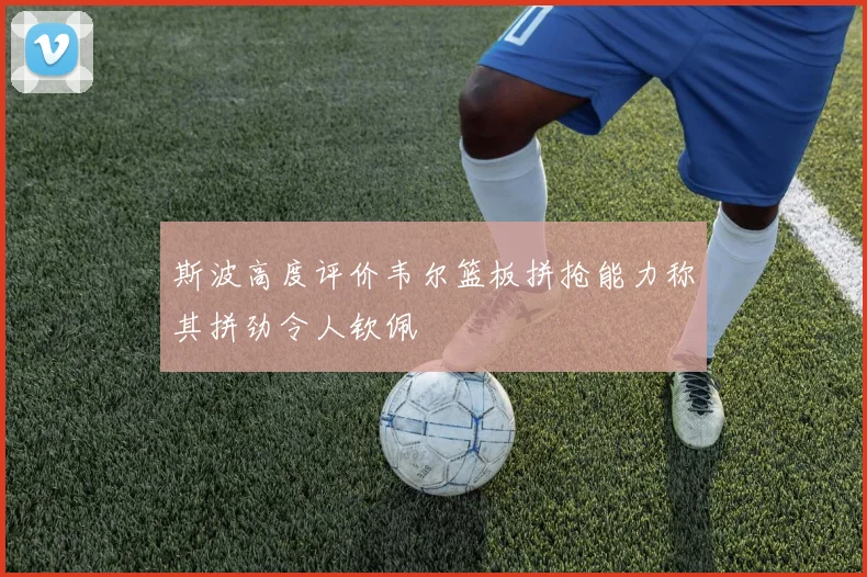 斯波高度评价韦尔篮板拼抢能力称其拼劲令人钦佩