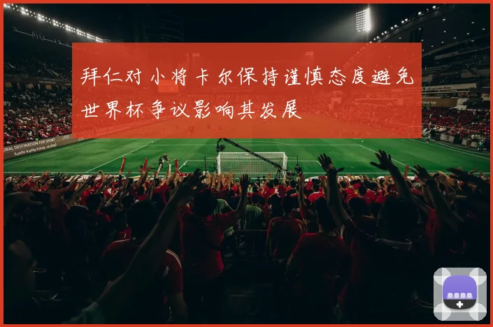 拜仁对小将卡尔保持谨慎态度避免世界杯争议影响其发展