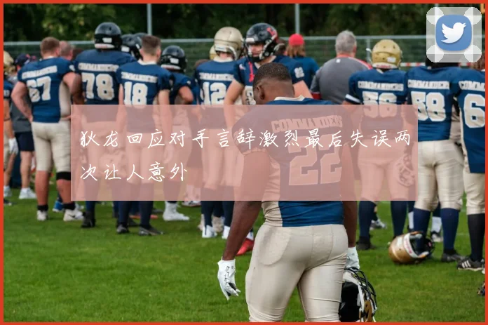 狄龙回应对手言辞激烈最后失误两次让人意外