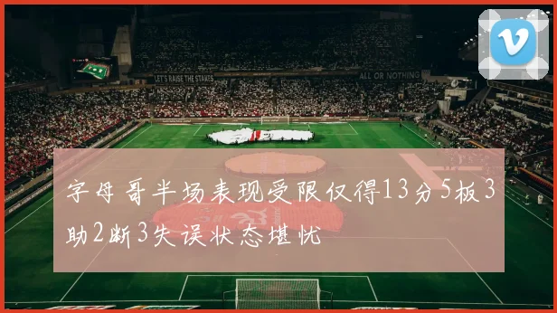 字母哥半场表现受限仅得13分5板3助2断3失误状态堪忧
