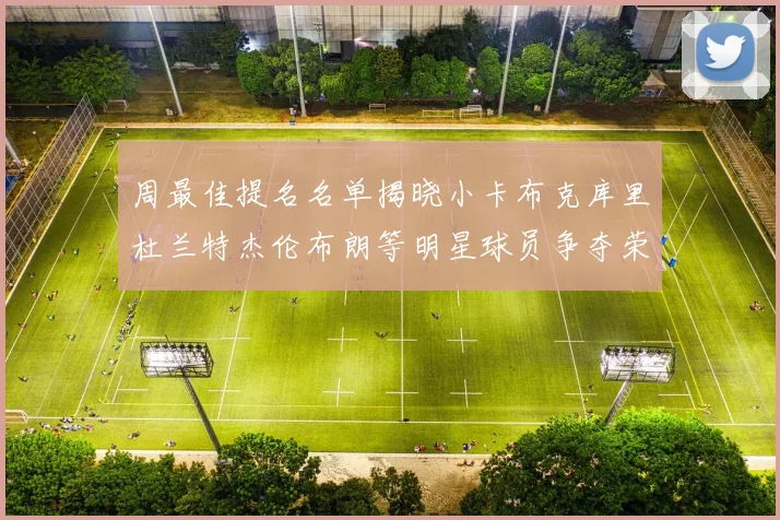 周最佳提名名单揭晓小卡布克库里杜兰特杰伦布朗等明星球员争夺荣誉