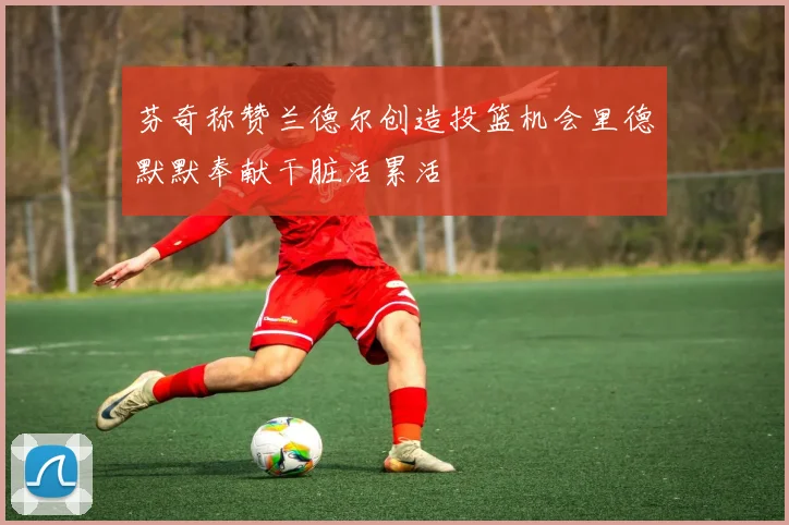 芬奇称赞兰德尔创造投篮机会里德默默奉献干脏活累活