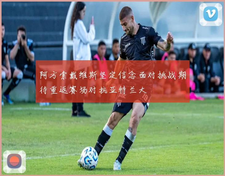 阿方索戴维斯坚定信念面对挑战期待重返赛场对抗亚特兰大