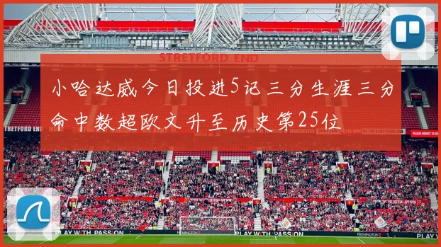 小哈达威今日投进5记三分生涯三分命中数超欧文升至历史第25位