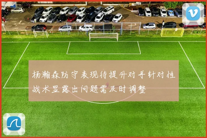 杨瀚森防守表现待提升对手针对性战术显露出问题需及时调整