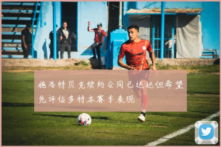 施洛特贝克续约合同已送达但希望先评估多特本赛季表现