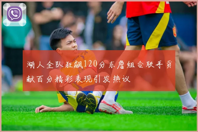 湖人全队狂飙120分东詹组合联手贡献百分精彩表现引发热议