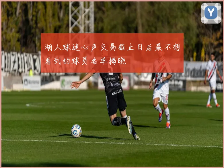 湖人球迷心声交易截止日后最不想看到的球员名单揭晓