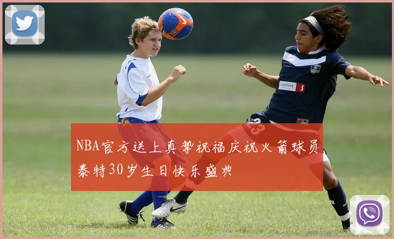 NBA官方送上真挚祝福庆祝火箭球员泰特30岁生日快乐盛典