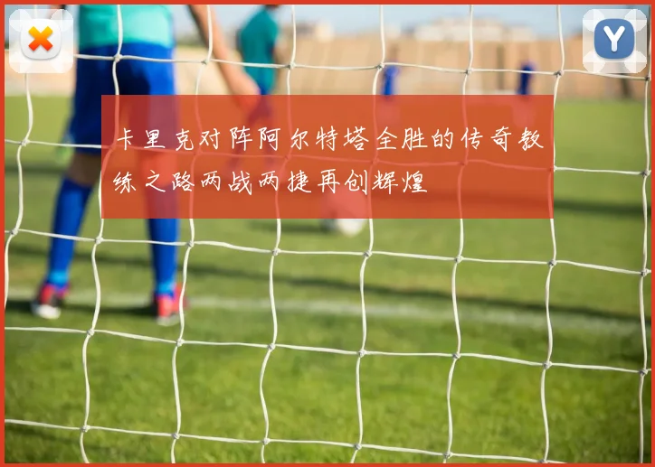 卡里克对阵阿尔特塔全胜的传奇教练之路两战两捷再创辉煌