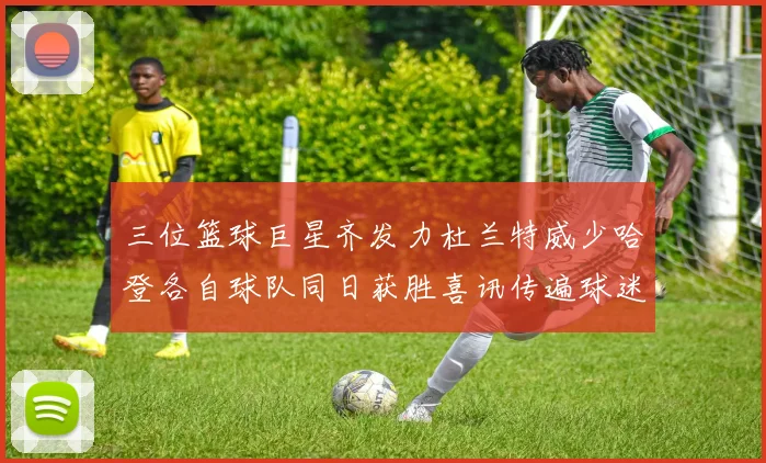 三位篮球巨星齐发力杜兰特威少哈登各自球队同日获胜喜讯传遍球迷圈