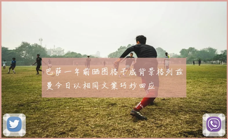 巴萨一年前晒图格子成背景格列兹曼今日以相同文案巧妙回应