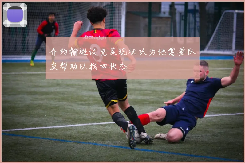 乔约翰逊谈克莱现状认为他需要队友帮助以找回状态
