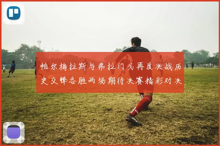 帕尔梅拉斯与弗拉门戈再度决战历史交锋各胜两场期待决赛精彩对决