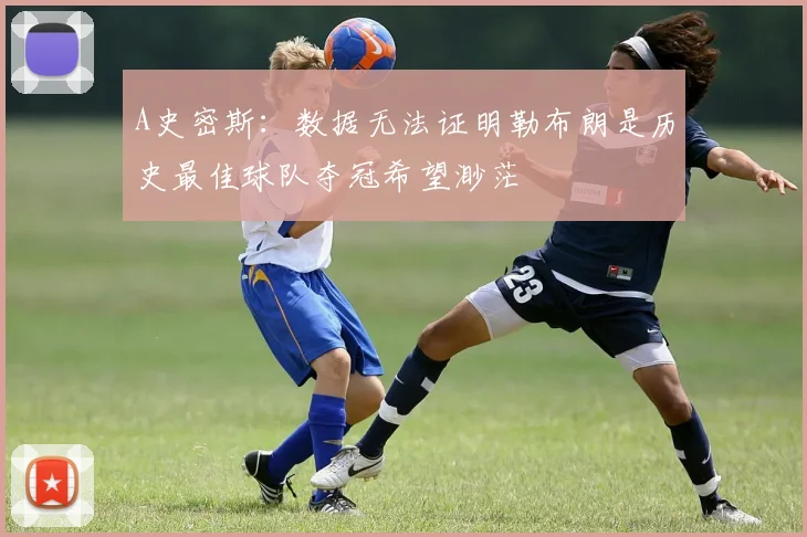 A史密斯:数据无法证明勒布朗是历史最佳球队夺冠希望渺茫