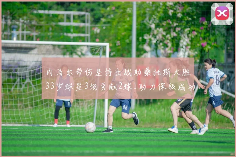 内马尔带伤坚持出战助桑托斯大胜33岁球星3场贡献2球1助力保级成功