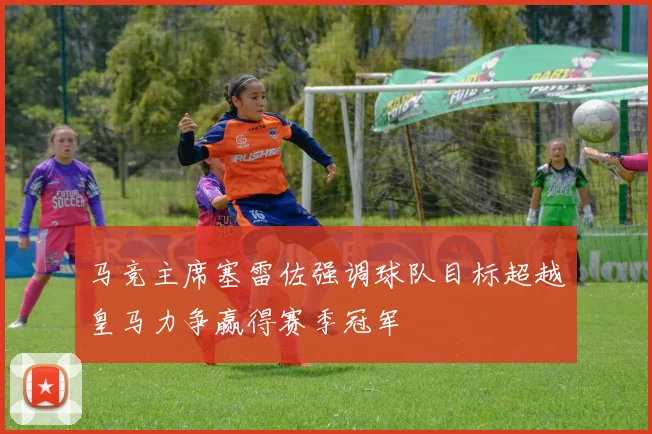 马竞主席塞雷佐强调球队目标超越皇马力争赢得赛季冠军