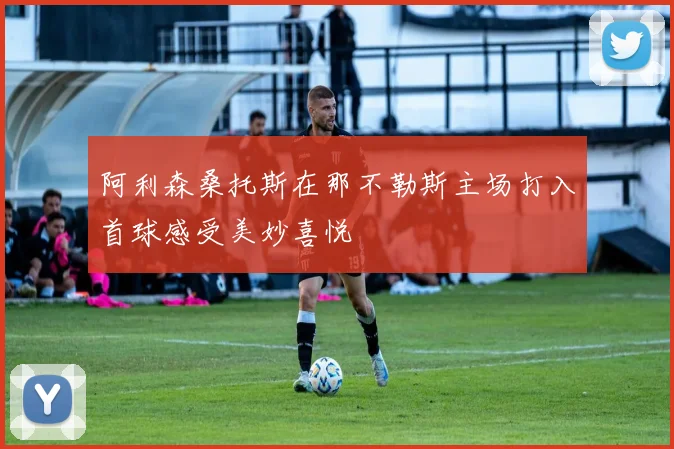 阿利森桑托斯在那不勒斯主场打入首球感受美妙喜悦