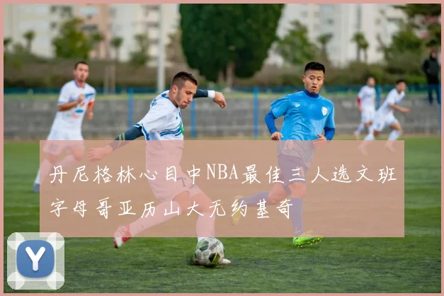 丹尼格林心目中NBA最佳三人选文班字母哥亚历山大无约基奇
