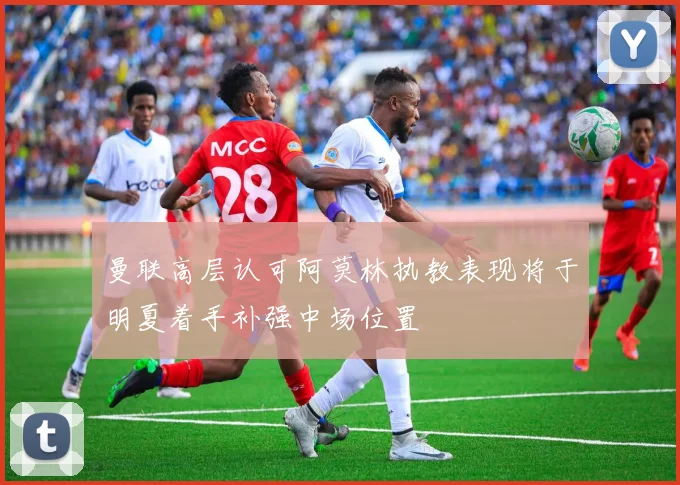 曼联高层认可阿莫林执教表现将于明夏着手补强中场位置