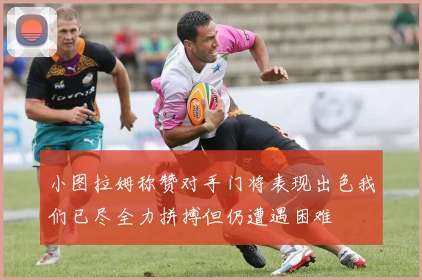 小图拉姆称赞对手门将表现出色我们已尽全力拼搏但仍遭遇困难