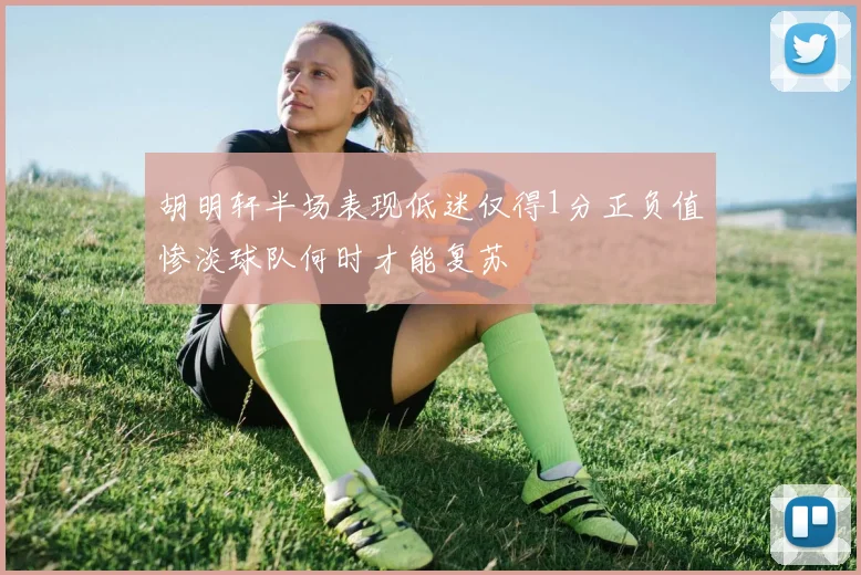 胡明轩半场表现低迷仅得1分正负值惨淡球队何时才能复苏