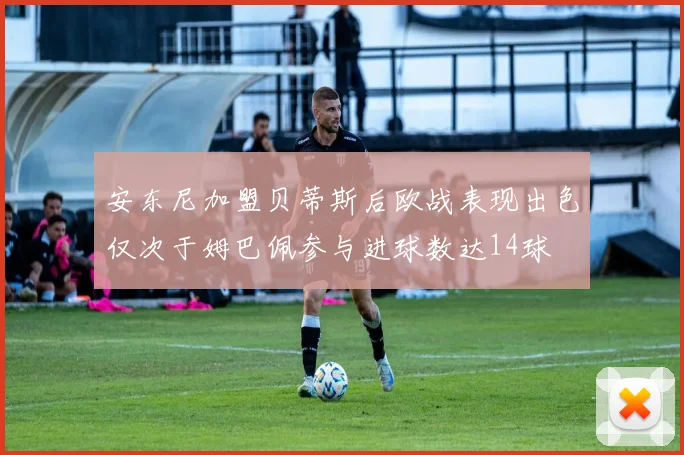 安东尼加盟贝蒂斯后欧战表现出色仅次于姆巴佩参与进球数达14球