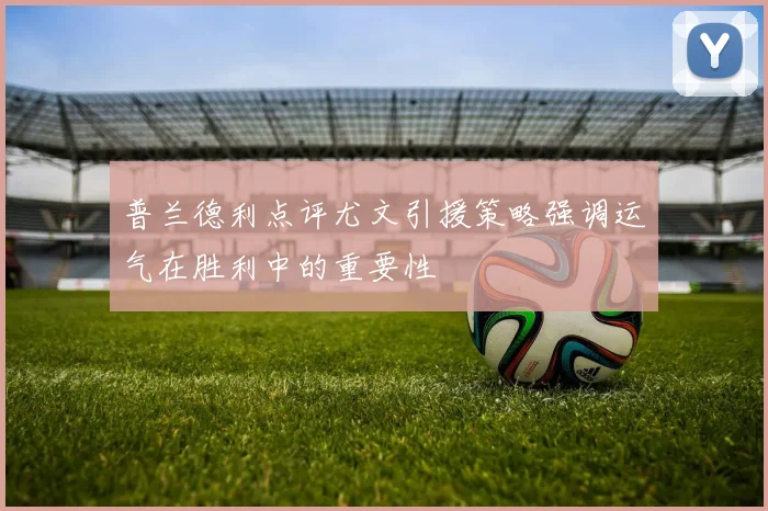 普兰德利点评尤文引援策略强调运气在胜利中的重要性
