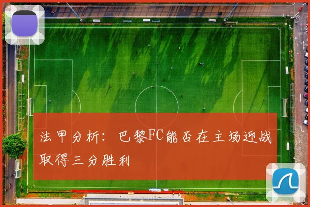 法甲分析：巴黎FC能否在主场迎战取得三分胜利