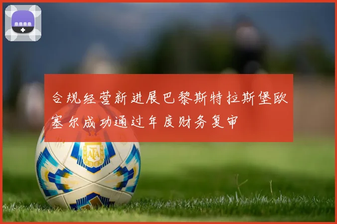 合规经营新进展巴黎斯特拉斯堡欧塞尔成功通过年度财务复审