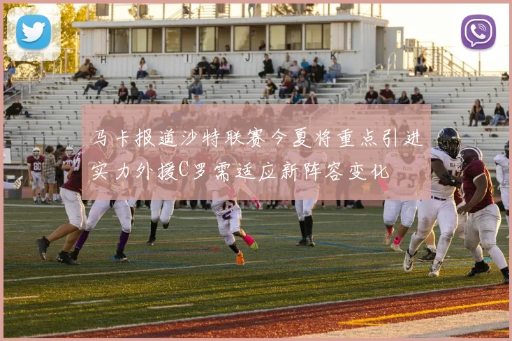 马卡报道沙特联赛今夏将重点引进实力外援C罗需适应新阵容变化