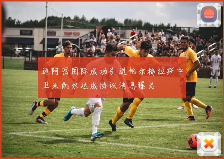 迈阿密国际成功引进帕尔梅拉斯中卫米凯尔达成协议消息曝光