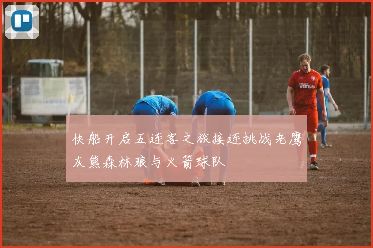 快船开启五连客之旅接连挑战老鹰灰熊森林狼与火箭球队